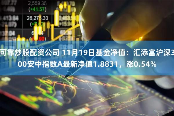 可靠炒股配资公司 11月19日基金净值：汇添富沪深300安中指数A最新净值1.8831，涨0.54%