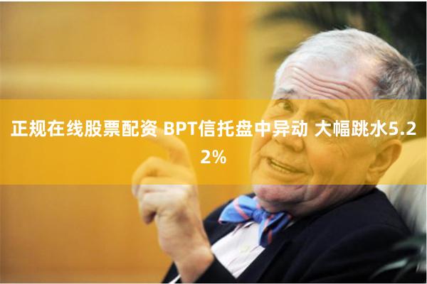 正规在线股票配资 BPT信托盘中异动 大幅跳水5.22%