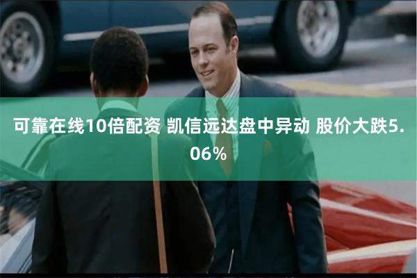 可靠在线10倍配资 凯信远达盘中异动 股价大跌5.06%