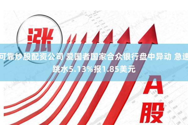 可靠炒股配资公司 爱国者国家合众银行盘中异动 急速跳水5.13%报1.85美元