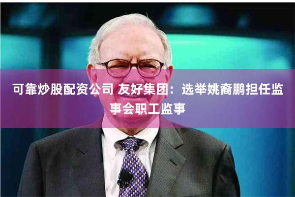 可靠炒股配资公司 友好集团：选举姚裔鹏担任监事会职工监事