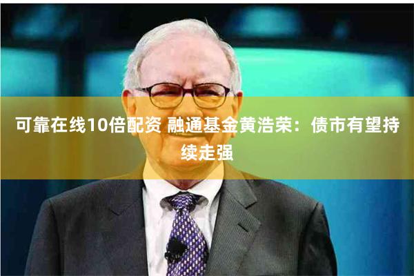 可靠在线10倍配资 融通基金黄浩荣：债市有望持续走强