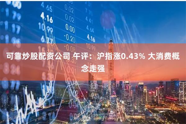 可靠炒股配资公司 午评：沪指涨0.43% 大消费概念走强