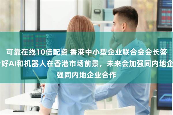 可靠在线10倍配资 香港中小型企业联合会会长答21：看好AI和机器人在香港市场前景，未来会加强同内地企业合作