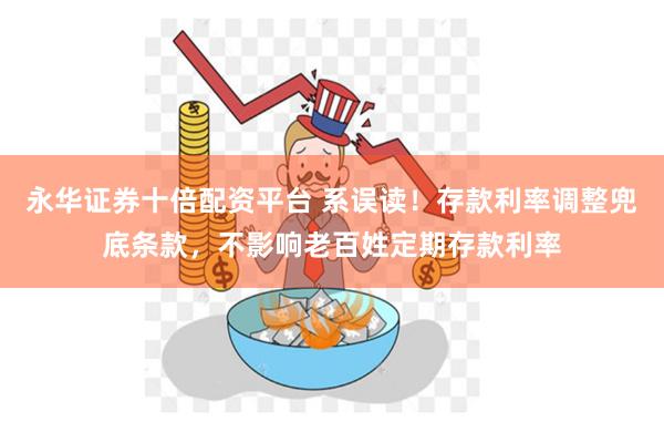 永华证券十倍配资平台 系误读！存款利率调整兜底条款，不影响老百姓定期存款利率