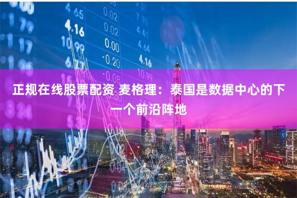 正规在线股票配资 麦格理：泰国是数据中心的下一个前沿阵地