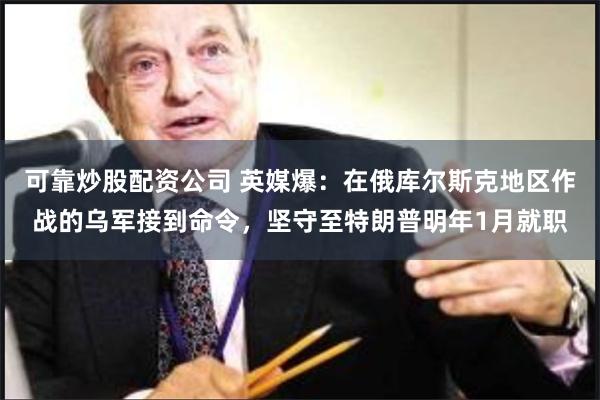 可靠炒股配资公司 英媒爆：在俄库尔斯克地区作战的乌军接到命令，坚守至特朗普明年1月就职
