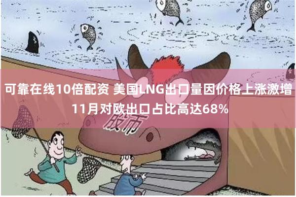 可靠在线10倍配资 美国LNG出口量因价格上涨激增 11月对欧出口占比高达68%