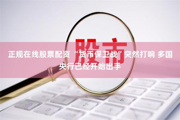 正规在线股票配资 “货币保卫战”突然打响 多国央行已经开始出手