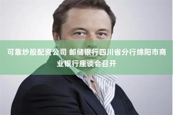 可靠炒股配资公司 邮储银行四川省分行绵阳市商业银行座谈会召开
