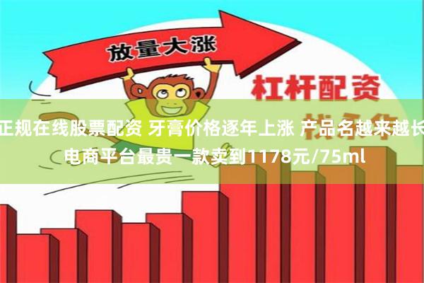 正规在线股票配资 牙膏价格逐年上涨 产品名越来越长 电商平台最贵一款卖到1178元/75ml