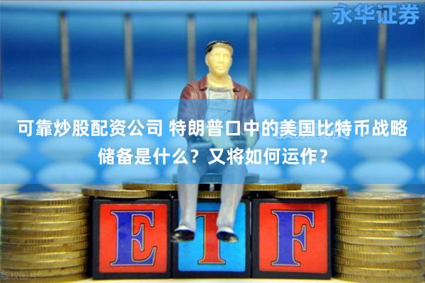 可靠炒股配资公司 特朗普口中的美国比特币战略储备是什么？又将如何运作？