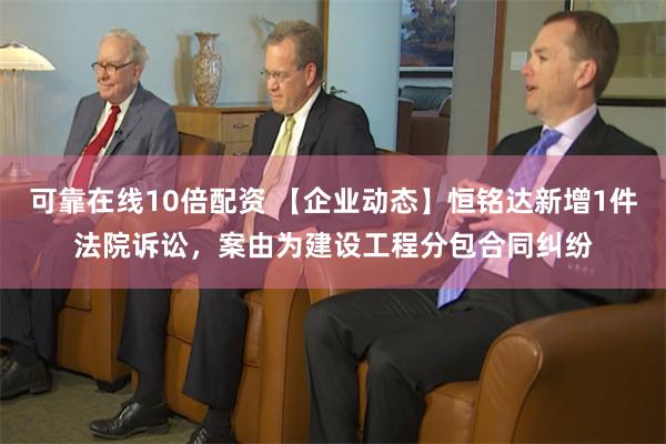 可靠在线10倍配资 【企业动态】恒铭达新增1件法院诉讼，案由为建设工程分包合同纠纷