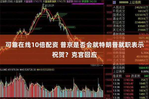 可靠在线10倍配资 普京是否会就特朗普就职表示祝贺？克宫回应
