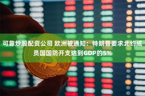 可靠炒股配资公司 欧洲被通知：特朗普要求北约成员国国防开支达到GDP的5%