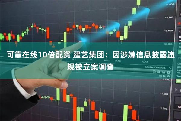 可靠在线10倍配资 建艺集团：因涉嫌信息披露违规被立案调查