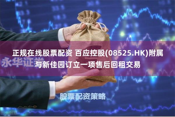 正规在线股票配资 百应控股(08525.HK)附属与新佳园订立一项售后回租交易