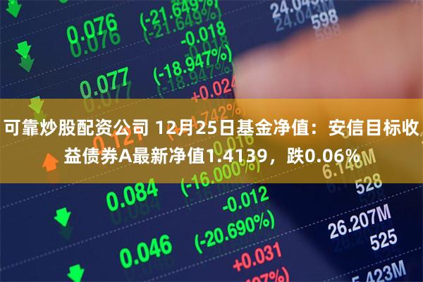 可靠炒股配资公司 12月25日基金净值：安信目标收益债券A最新净值1.4139，跌0.06%
