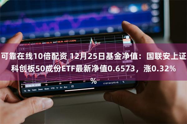 可靠在线10倍配资 12月25日基金净值：国联安上证科创板50成份ETF最新净值0.6573，涨0.32%