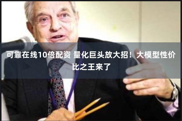 可靠在线10倍配资 量化巨头放大招！大模型性价比之王来了