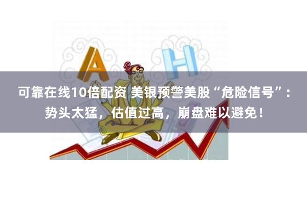 可靠在线10倍配资 美银预警美股“危险信号”：势头太猛，估值过高，崩盘难以避免！