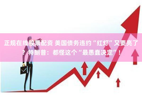 正规在线股票配资 美国债务违约“红灯”又要亮了？特朗普：都怪这个“最愚蠢决定”！