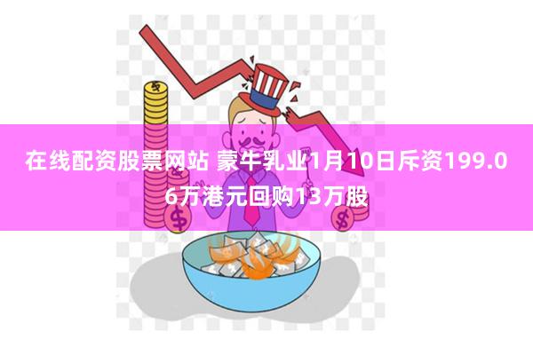 在线配资股票网站 蒙牛乳业1月10日斥资199.06万港元回购13万股